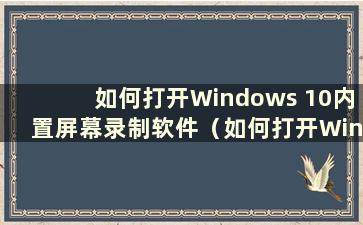 如何打开Windows 10内置屏幕录制软件（如何打开Windows 10内置屏幕录制软件）